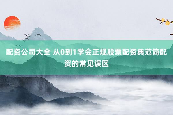 配资公司大全 从0到1学会正规股票配资典范简配资的常见误区