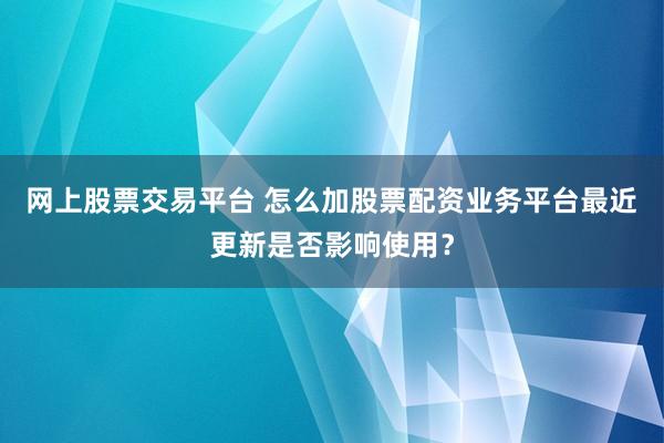 网上股票交易平台 怎么加股票配资业务平台最近更新是否影响使用？