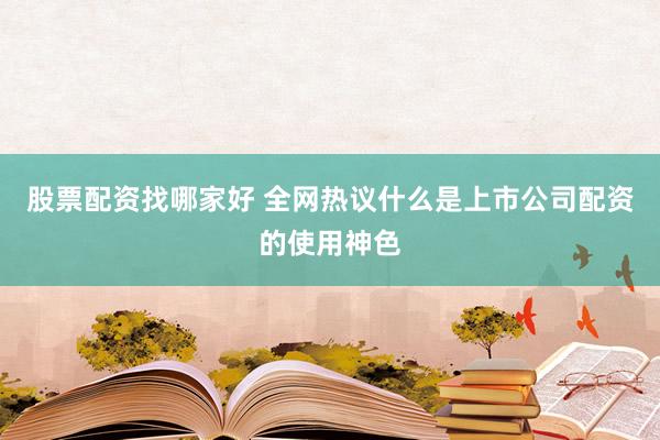 股票配资找哪家好 全网热议什么是上市公司配资的使用神色