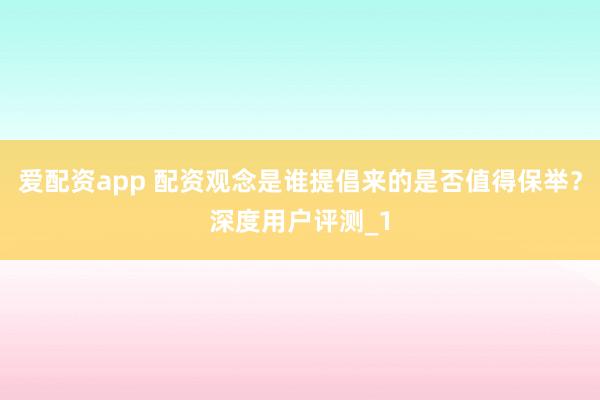爱配资app 配资观念是谁提倡来的是否值得保举？深度用户评测_1