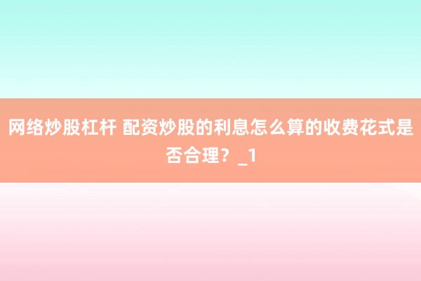 网络炒股杠杆 配资炒股的利息怎么算的收费花式是否合理？_1