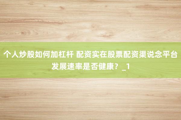 个人炒股如何加杠杆 配资实在股票配资渠说念平台发展速率是否健康？_1