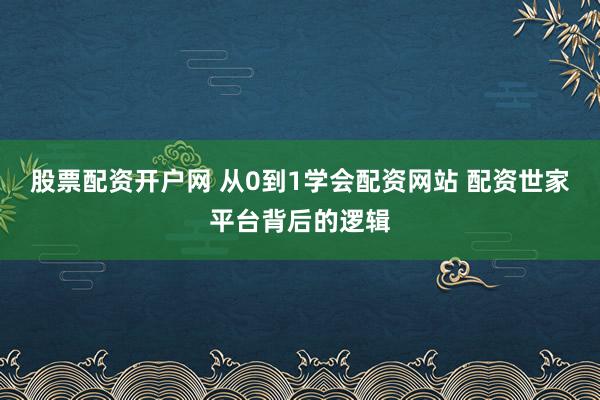 股票配资开户网 从0到1学会配资网站 配资世家平台背后的逻辑