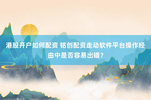 港股开户如何配资 铭创配资走动软件平台操作经由中是否容易出错？