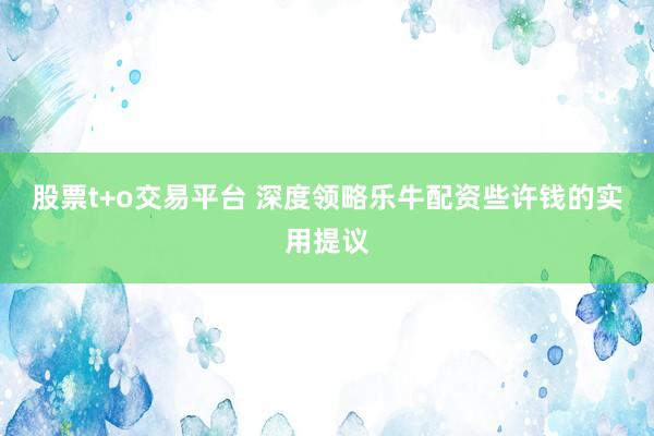 股票t+o交易平台 深度领略乐牛配资些许钱的实用提议