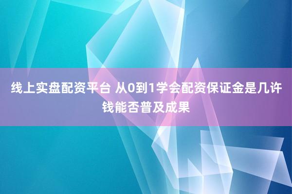 线上实盘配资平台 从0到1学会配资保证金是几许钱能否普及成果