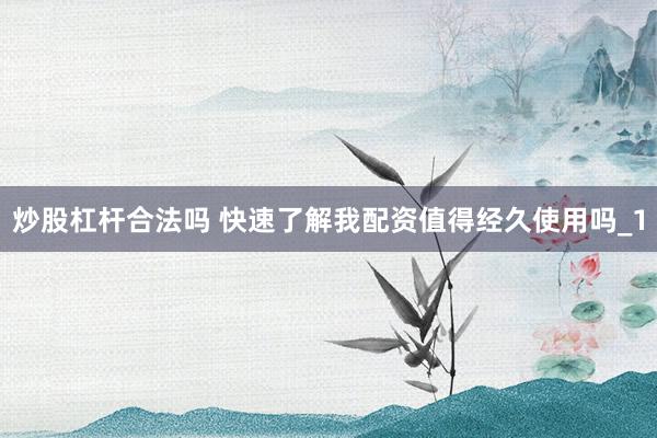 炒股杠杆合法吗 快速了解我配资值得经久使用吗_1