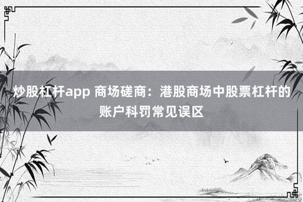 炒股杠杆app 商场磋商：港股商场中股票杠杆的账户科罚常见误区