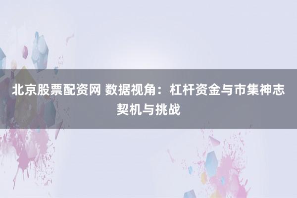 北京股票配资网 数据视角：杠杆资金与市集神志契机与挑战