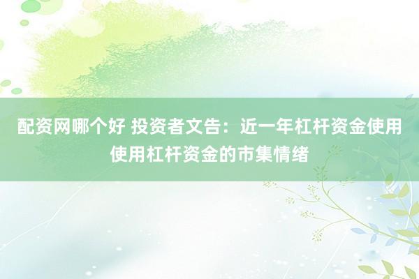 配资网哪个好 投资者文告：近一年杠杆资金使用使用杠杆资金的市集情绪