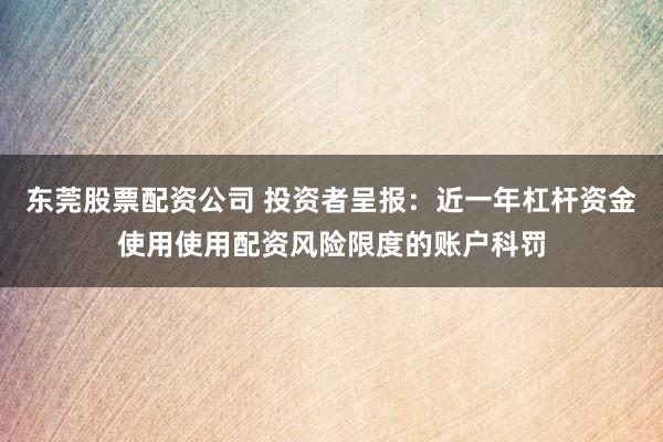 东莞股票配资公司 投资者呈报：近一年杠杆资金使用使用配资风险限度的账户科罚