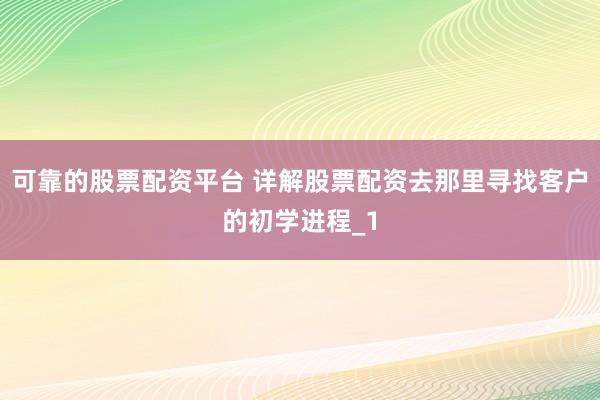 可靠的股票配资平台 详解股票配资去那里寻找客户的初学进程_1