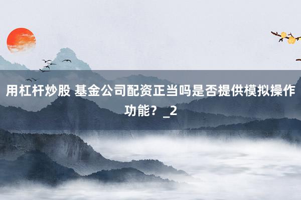 用杠杆炒股 基金公司配资正当吗是否提供模拟操作功能？_2
