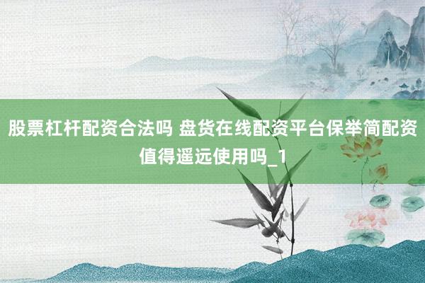 股票杠杆配资合法吗 盘货在线配资平台保举简配资值得遥远使用吗_1