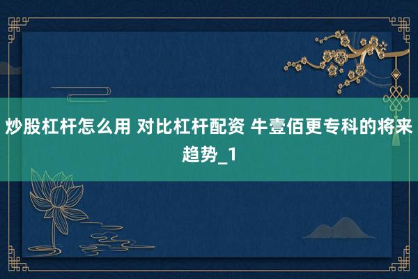 炒股杠杆怎么用 对比杠杆配资 牛壹佰更专科的将来趋势_1