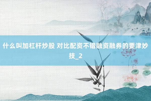 什么叫加杠杆炒股 对比配资不错融资融券的要津妙技_2