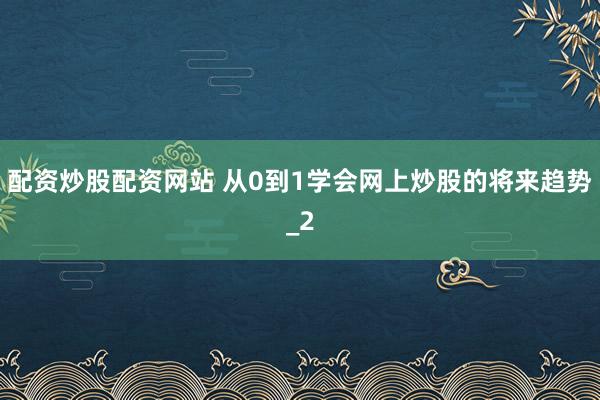 配资炒股配资网站 从0到1学会网上炒股的将来趋势_2