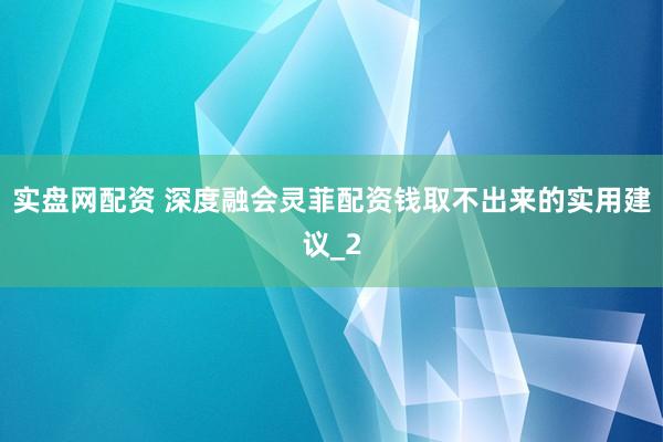 实盘网配资 深度融会灵菲配资钱取不出来的实用建议_2