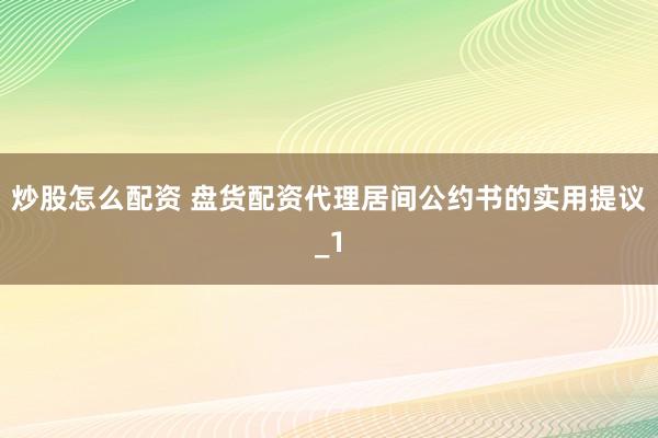炒股怎么配资 盘货配资代理居间公约书的实用提议_1