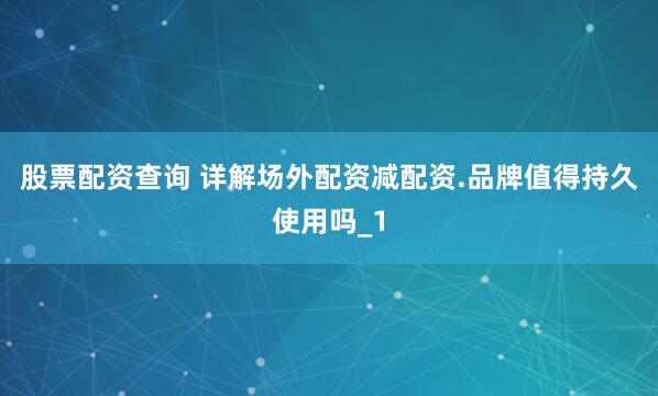 股票配资查询 详解场外配资减配资.品牌值得持久使用吗_1