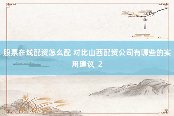 股票在线配资怎么配 对比山西配资公司有哪些的实用建议_2