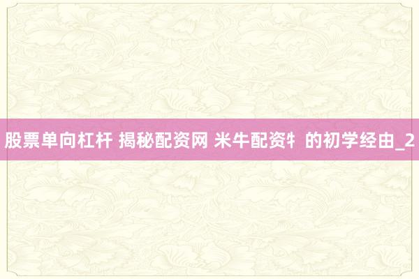 股票单向杠杆 揭秘配资网 米牛配资牜的初学经由_2