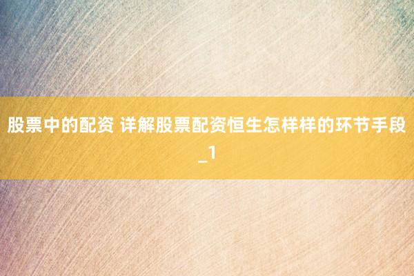 股票中的配资 详解股票配资恒生怎样样的环节手段_1