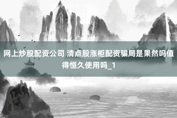 网上炒股配资公司 清点股涨柜配资骗局是果然吗值得恒久使用吗_1