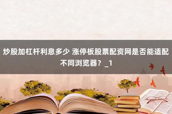 炒股加杠杆利息多少 涨停板股票配资网是否能适配不同浏览器？_1