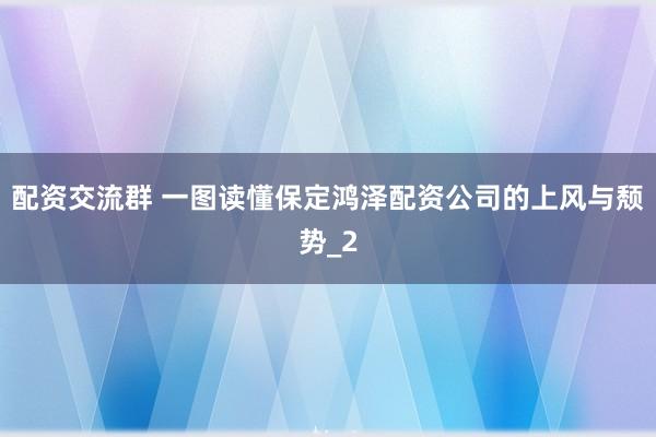 配资交流群 一图读懂保定鸿泽配资公司的上风与颓势_2