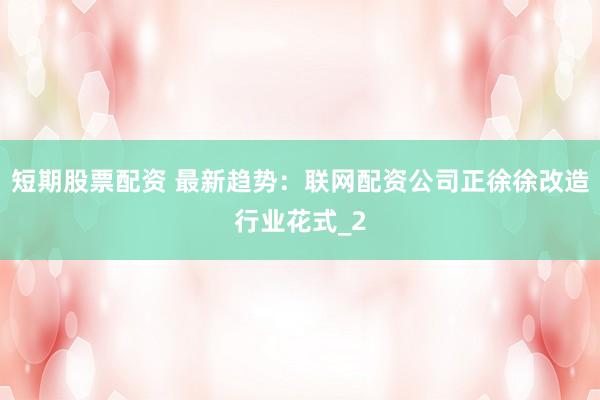 短期股票配资 最新趋势：联网配资公司正徐徐改造行业花式_2
