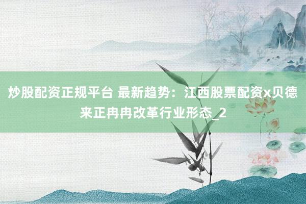 炒股配资正规平台 最新趋势：江西股票配资x贝德来正冉冉改革行业形态_2