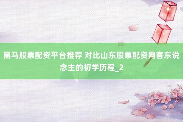 黑马股票配资平台推荐 对比山东股票配资网客东说念主的初学历程_2
