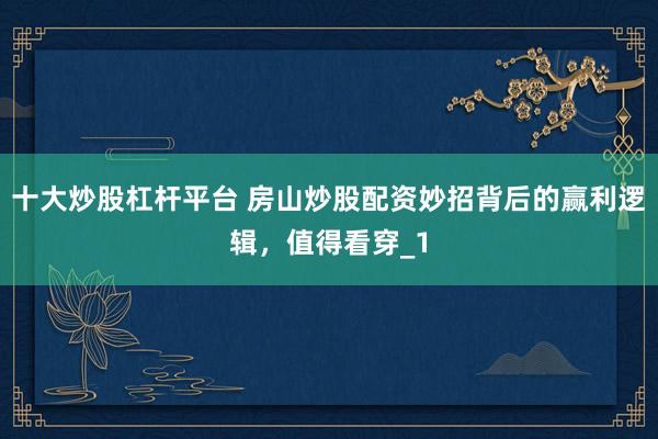 十大炒股杠杆平台 房山炒股配资妙招背后的赢利逻辑，值得看穿_1