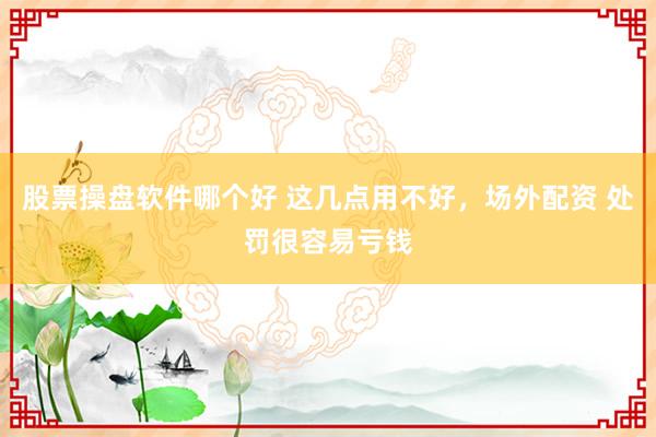 股票操盘软件哪个好 这几点用不好，场外配资 处罚很容易亏钱