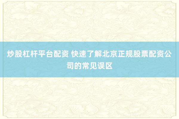 炒股杠杆平台配资 快速了解北京正规股票配资公司的常见误区