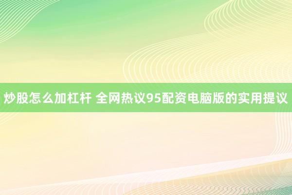炒股怎么加杠杆 全网热议95配资电脑版的实用提议