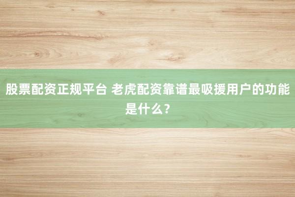 股票配资正规平台 老虎配资靠谱最吸援用户的功能是什么？